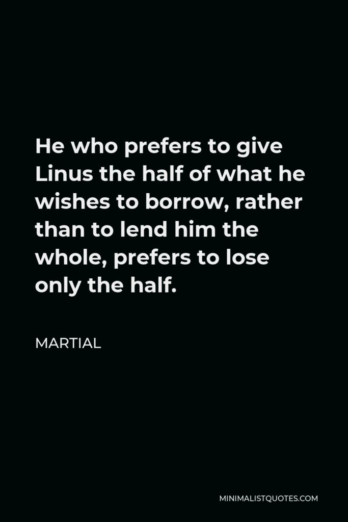 Martial Quote - He who prefers to give Linus the half of what he wishes to borrow, rather than to lend him the whole, prefers to lose only the half.