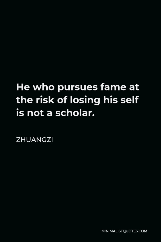 Zhuangzi Quote - He who pursues fame at the risk of losing his self is not a scholar.