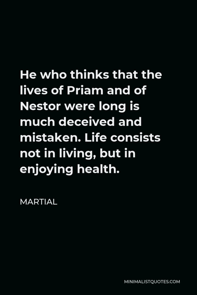Martial Quote - He who thinks that the lives of Priam and of Nestor were long is much deceived and mistaken. Life consists not in living, but in enjoying health.