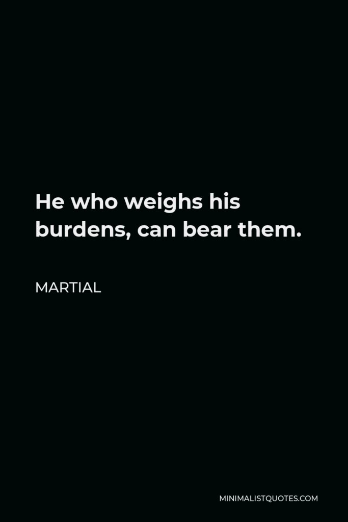 Martial Quote - He who weighs his burdens, can bear them.