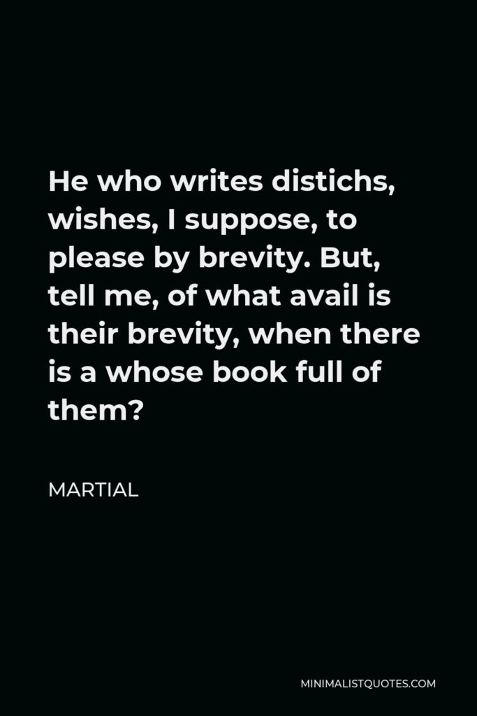 Martial Quote - He who writes distichs, wishes, I suppose, to please by brevity. But, tell me, of what avail is their brevity, when there is a whose book full of them?