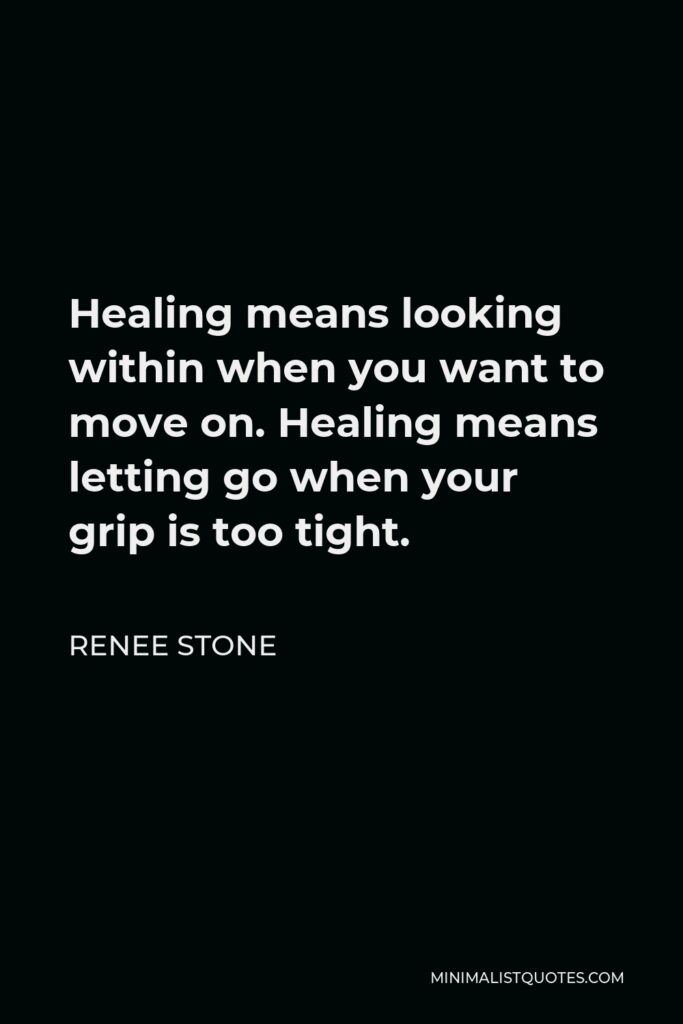 Renee Stone Quote - Healing means looking within when you want to move on. Healing means letting go when your grip is too tight.