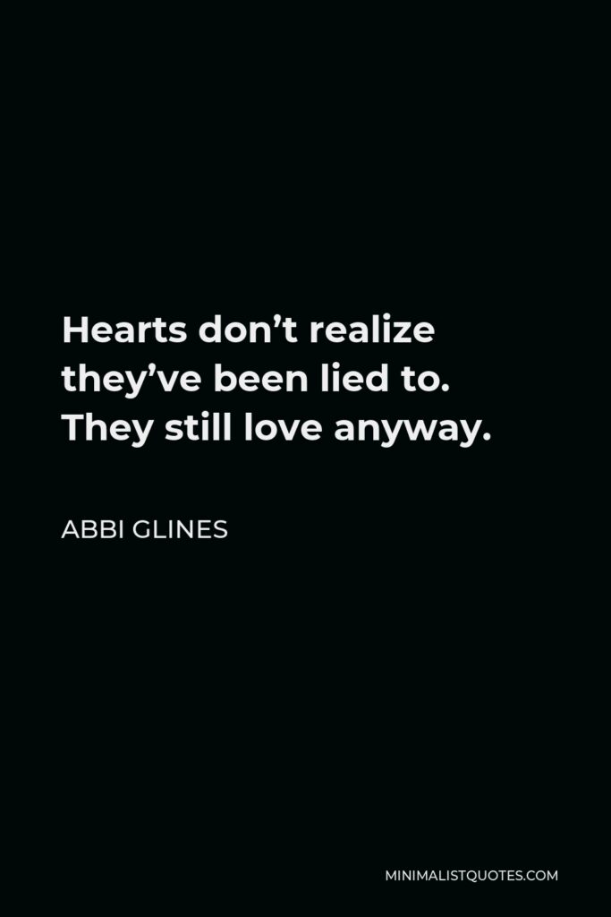 Abbi Glines Quote - Hearts don’t realize they’ve been lied to. They still love anyway.