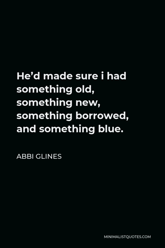 Abbi Glines Quote - He’d made sure i had something old, something new, something borrowed, and something blue.