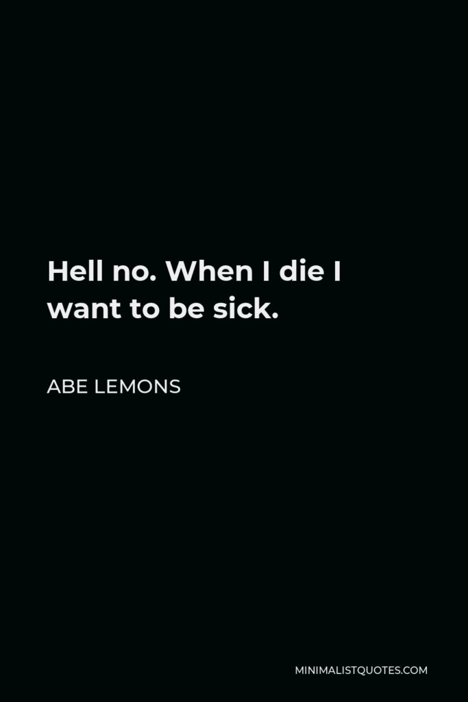 Abe Lemons Quote - Hell no. When I die I want to be sick.