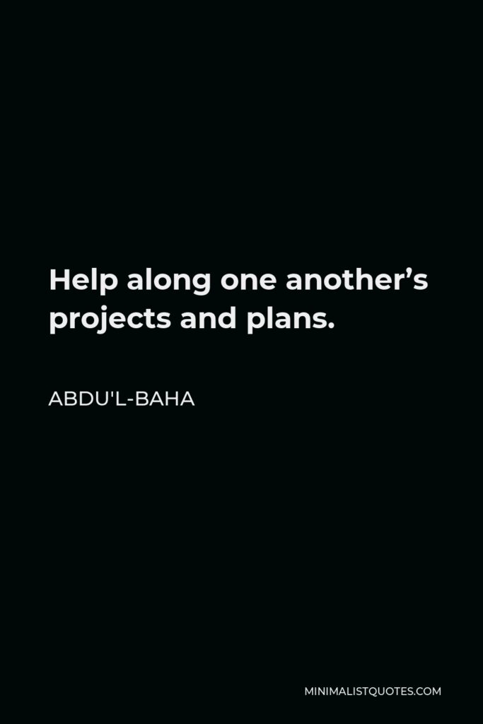 Abdu'l-Baha Quote - Help along one another’s projects and plans.