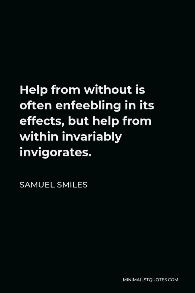 Samuel Smiles Quote - Help from without is often enfeebling in its effects, but help from within invariably invigorates.