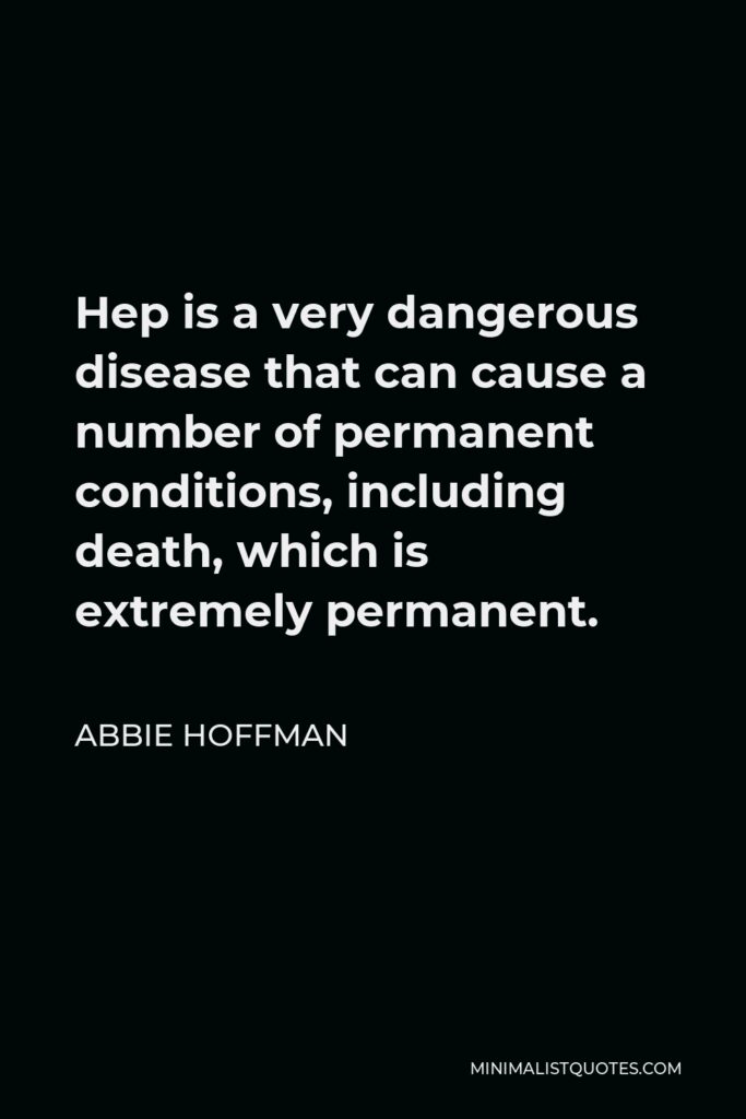 Abbie Hoffman Quote - Hep is a very dangerous disease that can cause a number of permanent conditions, including death, which is extremely permanent.