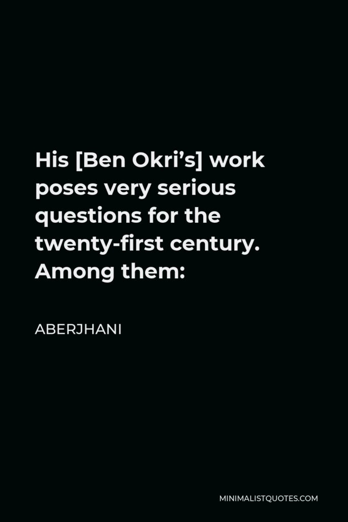 Aberjhani Quote - His [Ben Okri’s] work poses very serious questions for the twenty-first century. Among them: