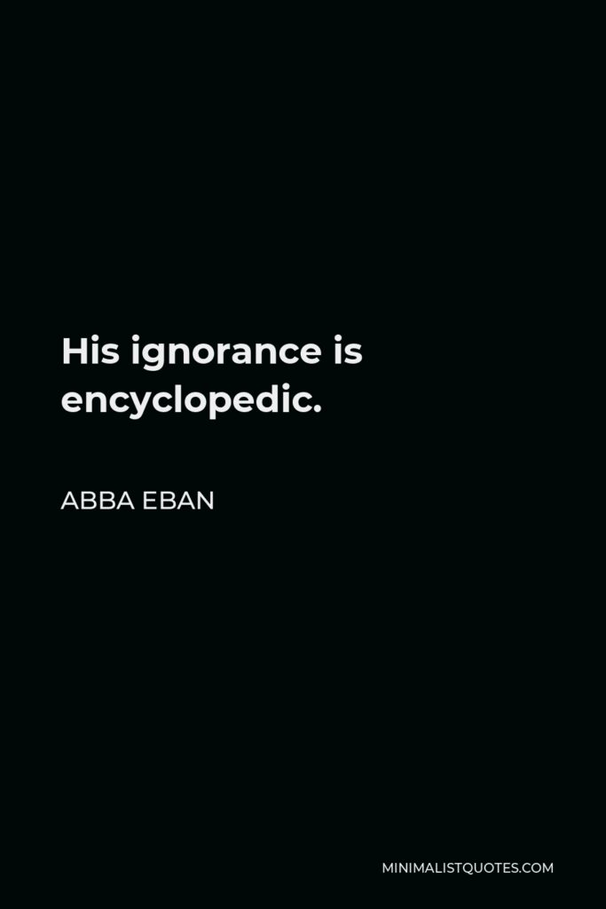 Abba Eban Quote - His ignorance is encyclopedic.