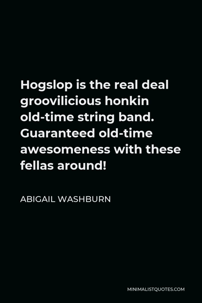 Abigail Washburn Quote - Hogslop is the real deal groovilicious honkin old-time string band. Guaranteed old-time awesomeness with these fellas around!