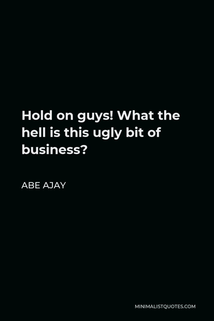 Abe Ajay Quote - Hold on guys! What the hell is this ugly bit of business?