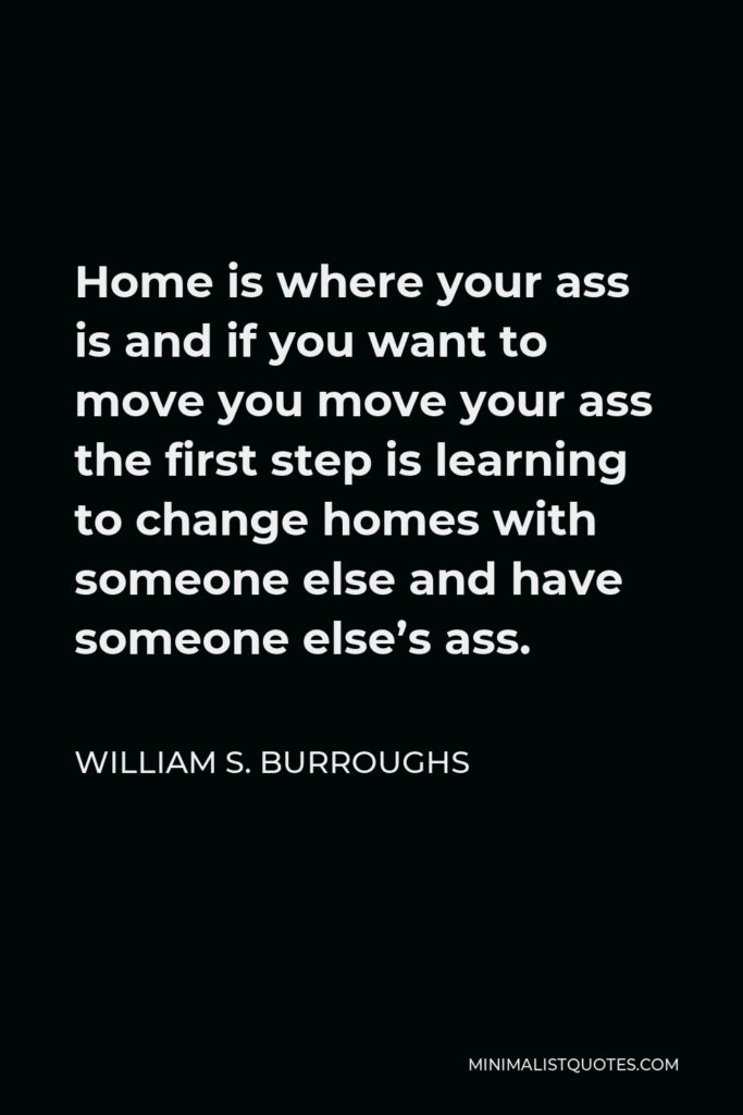 William S. Burroughs Quote - Home is where your ass is and if you want to move you move your ass the first step is learning to change homes with someone else and have someone else’s ass.