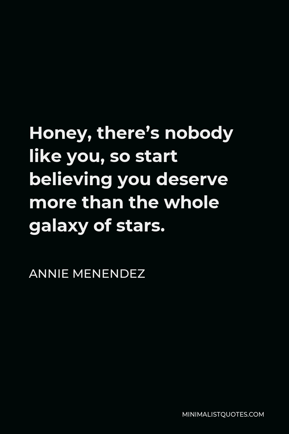 Annie Menendez Quote - Honey, there’s nobody like you, so start believing you deserve more than the whole galaxy of stars.