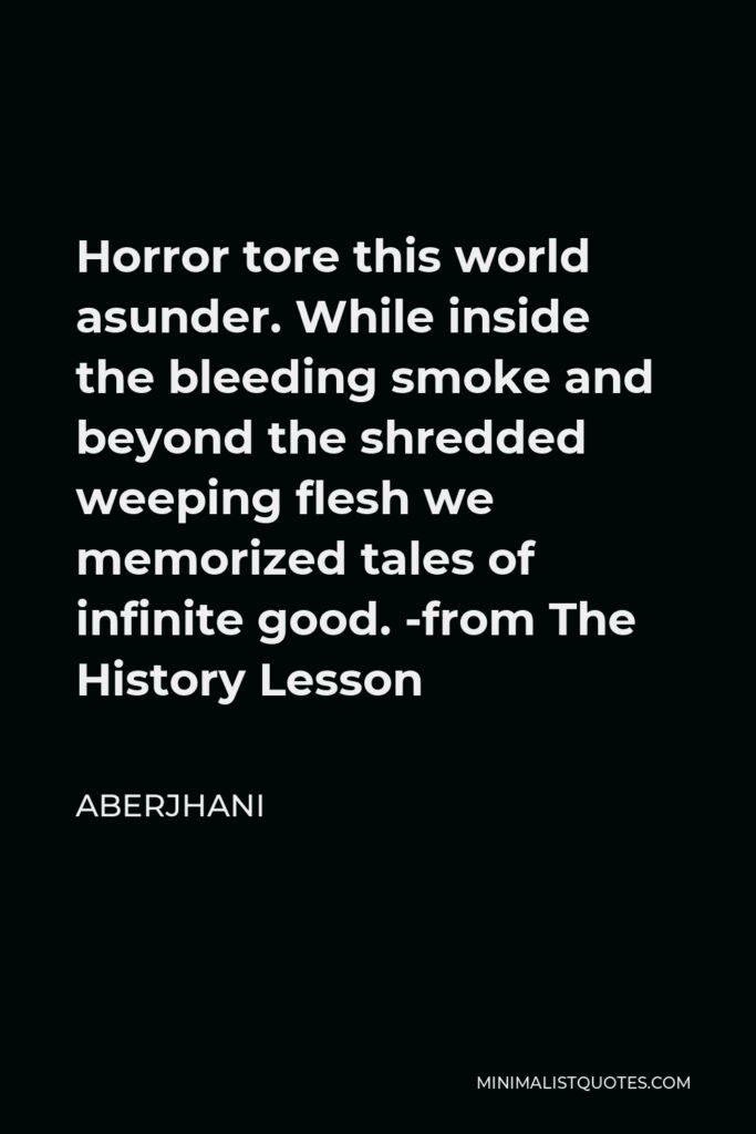 Aberjhani Quote - Horror tore this world asunder. While inside the bleeding smoke and beyond the shredded weeping flesh we memorized tales of infinite good. -from The History Lesson