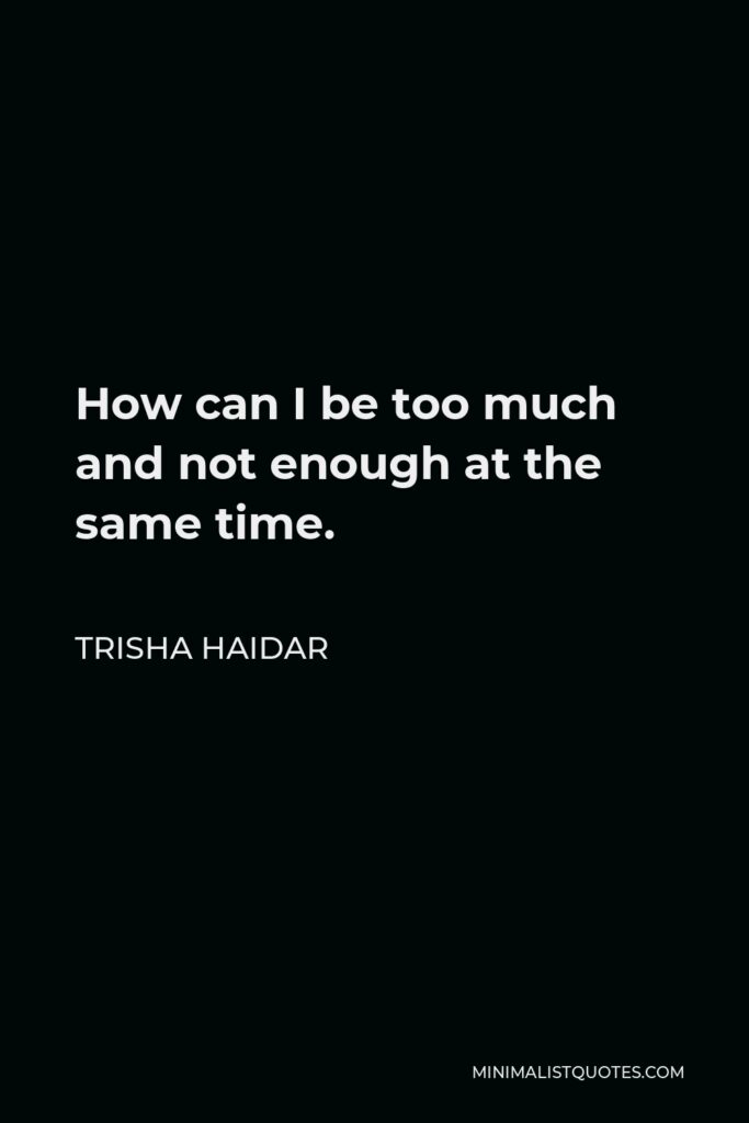 Trisha Haidar Quote - How can I be too much and not enough at the same time.