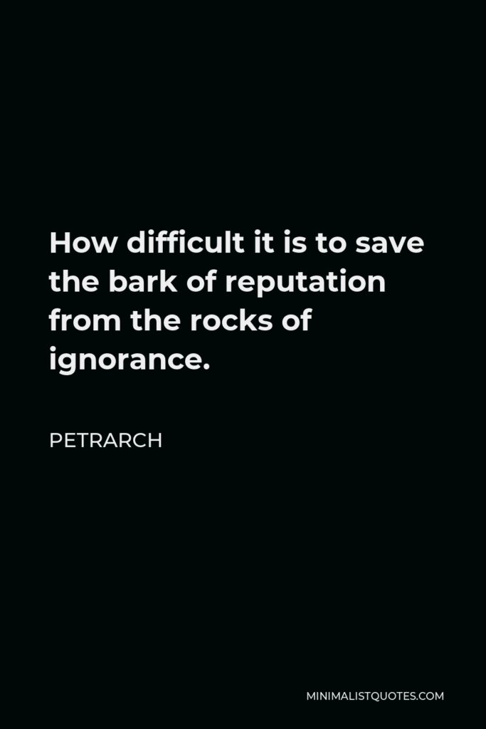 Petrarch Quote - How difficult it is to save the bark of reputation from the rocks of ignorance.