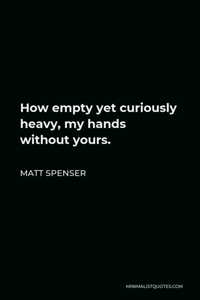 Matt Spenser Quote - How empty yet curiously heavy, my hands without yours.