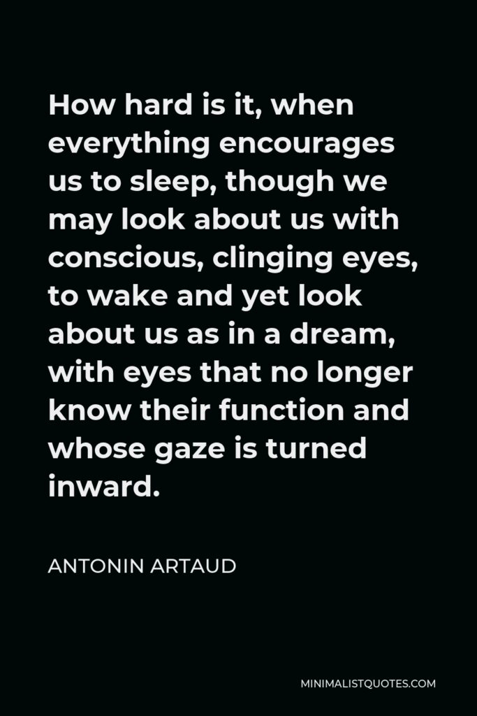 Antonin Artaud Quote - How hard is it, when everything encourages us to sleep, though we may look about us with conscious, clinging eyes, to wake and yet look about us as in a dream, with eyes that no longer know their function and whose gaze is turned inward.