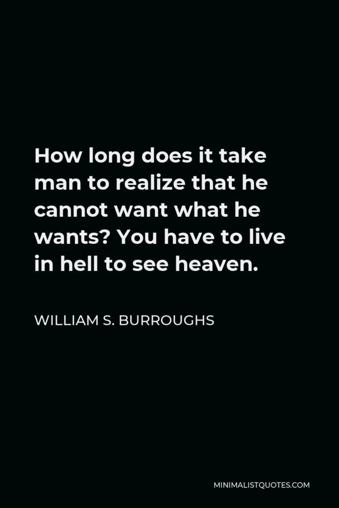 William S. Burroughs Quote - How long does it take man to realize that he cannot want what he wants? You have to live in hell to see heaven.
