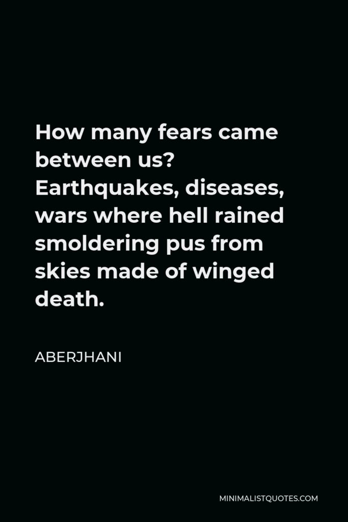 Aberjhani Quote - How many fears came between us? Earthquakes, diseases, wars where hell rained smoldering pus from skies made of winged death.