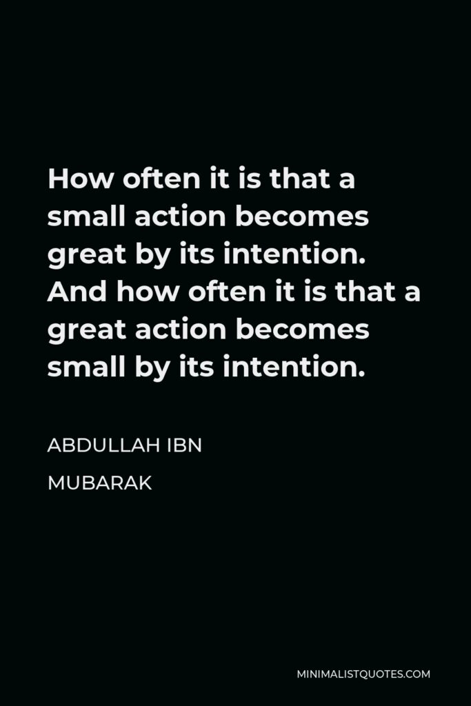 Abdullah ibn Mubarak Quote - How often it is that a small action becomes great by its intention. And how often it is that a great action becomes small by its intention.