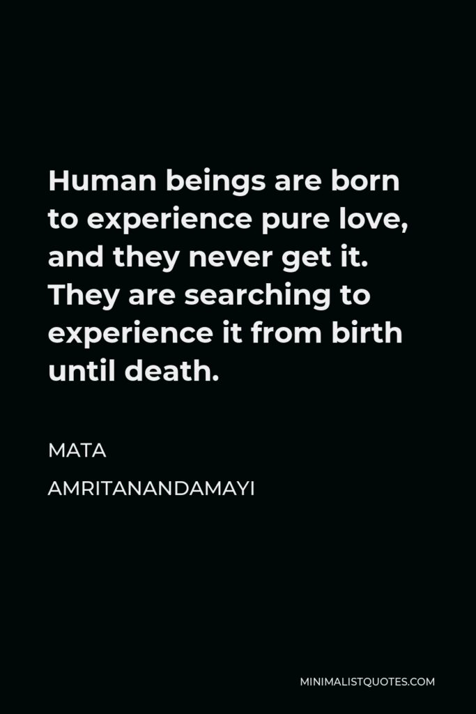 Mata Amritanandamayi Quote - Human beings are born to experience pure love, and they never get it. They are searching to experience it from birth until death.