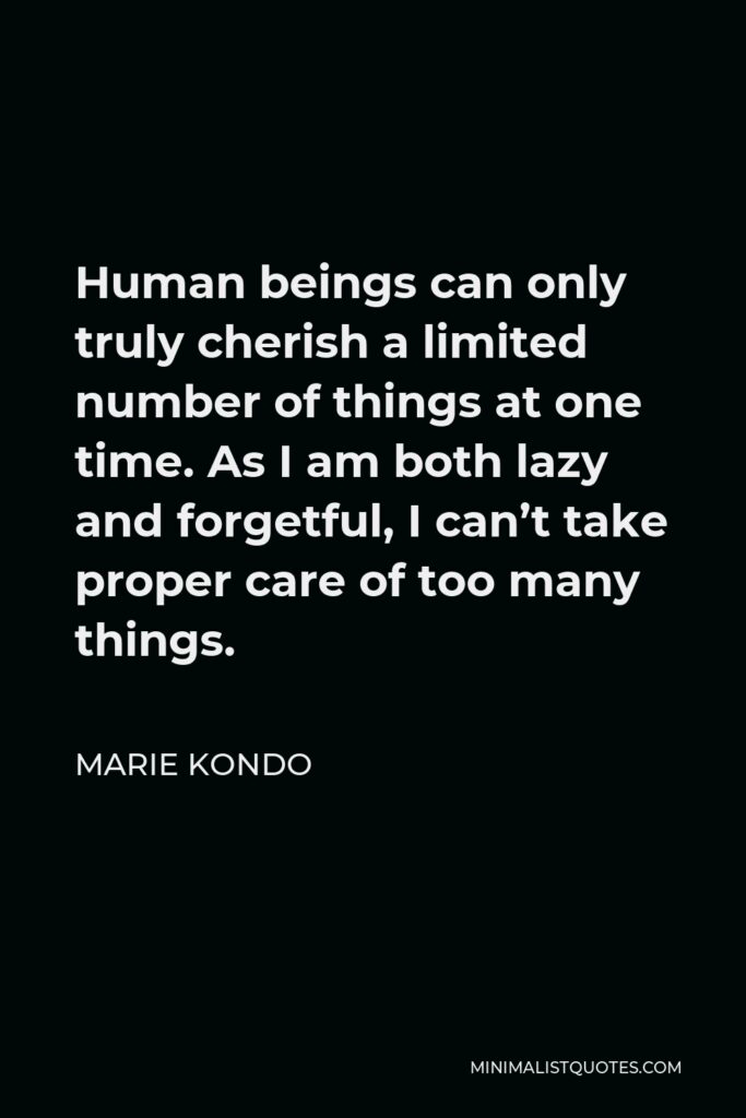 Marie Kondo Quote - Human beings can only truly cherish a limited number of things at one time. As I am both lazy and forgetful, I can’t take proper care of too many things.