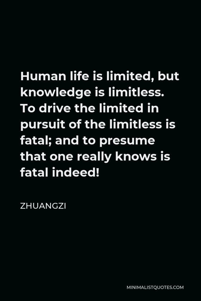 Zhuangzi Quote - Human life is limited, but knowledge is limitless. To drive the limited in pursuit of the limitless is fatal; and to presume that one really knows is fatal indeed!
