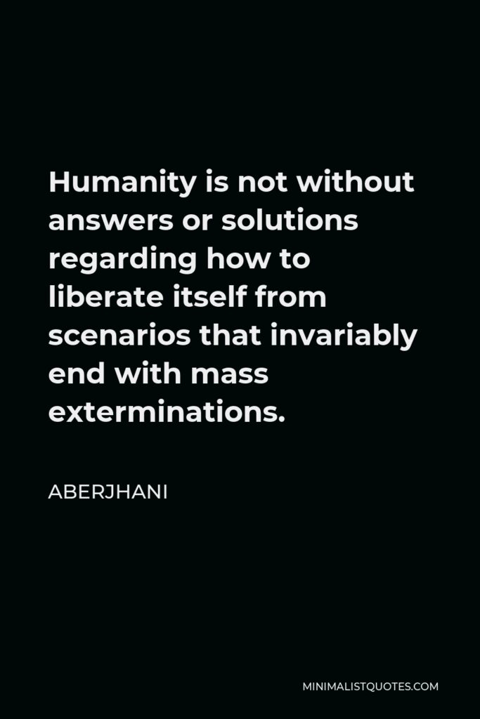 Aberjhani Quote - Humanity is not without answers or solutions regarding how to liberate itself from scenarios that invariably end with mass exterminations.