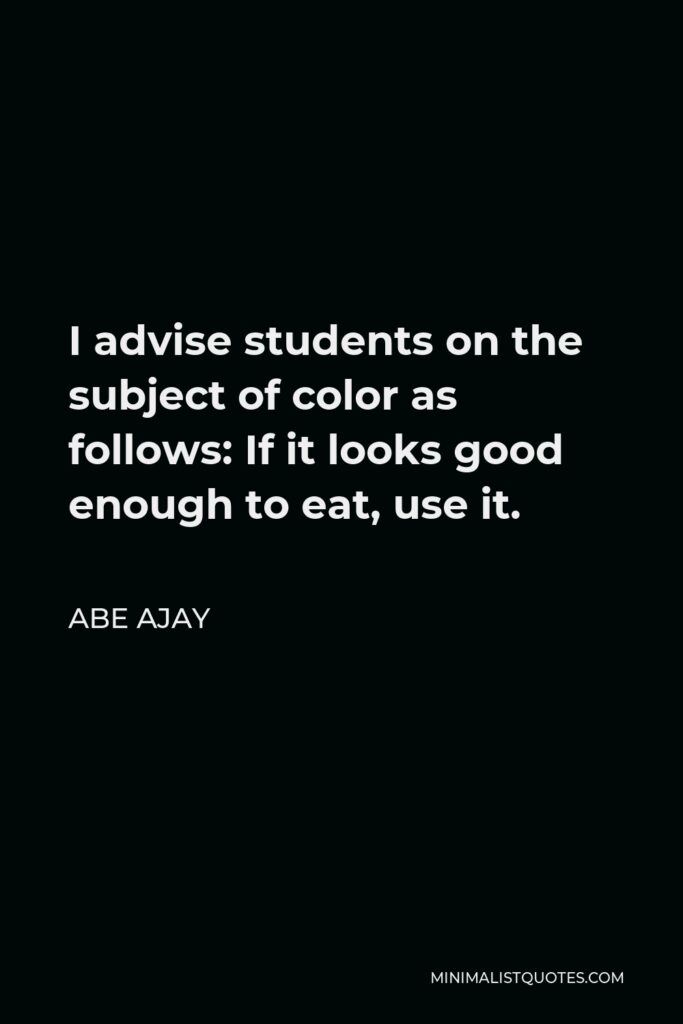 Abe Ajay Quote - I advise students on the subject of color as follows: If it looks good enough to eat, use it.