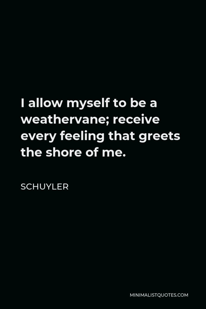 Schuyler Quote - I allow myself to be a weathervane; receive every feeling that greets the shore of me.