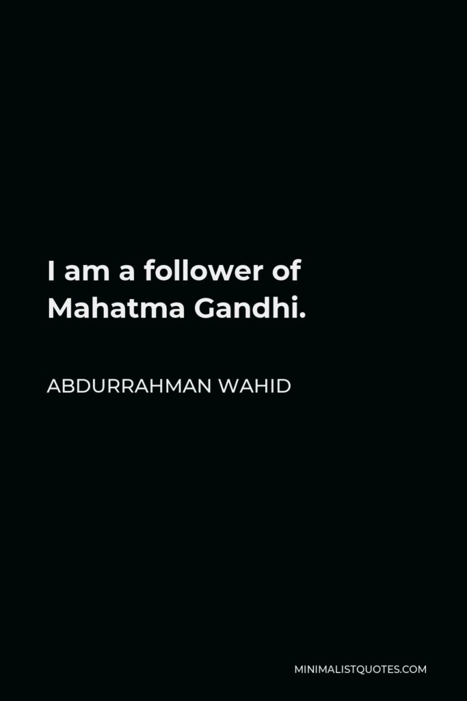Abdurrahman Wahid Quote - I am a follower of Mahatma Gandhi.