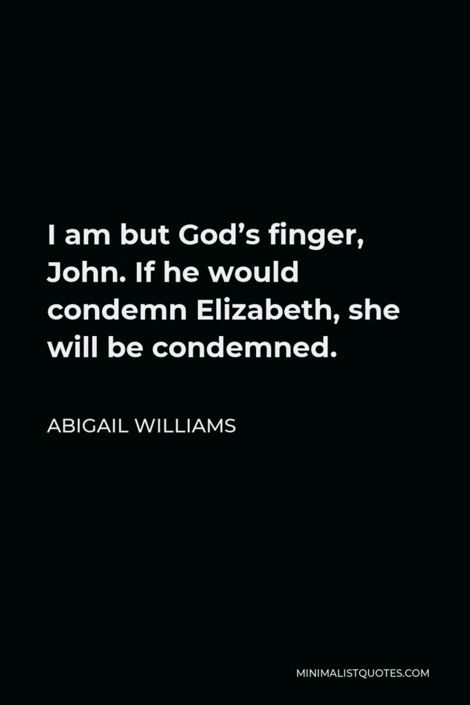 Abigail Williams Quote - I am but God’s finger, John. If he would condemn Elizabeth, she will be condemned.