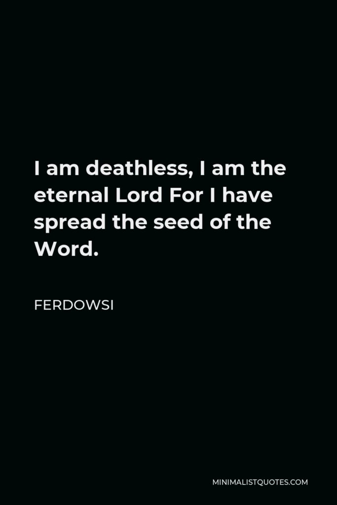 Ferdowsi Quote - I am deathless, I am the eternal Lord For I have spread the seed of the Word.