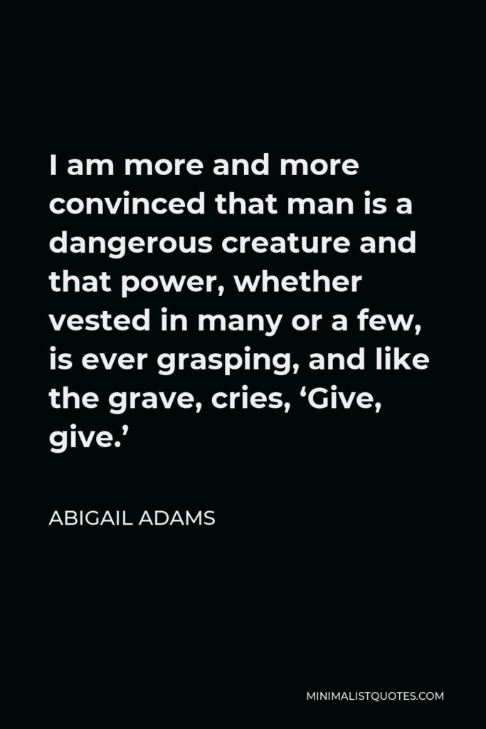 Abigail Adams Quote - I am more and more convinced that man is a dangerous creature.