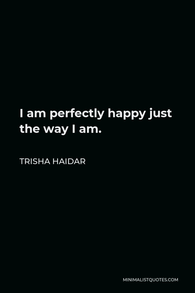 Trisha Haidar Quote - I am perfectly happy just the way I am.
