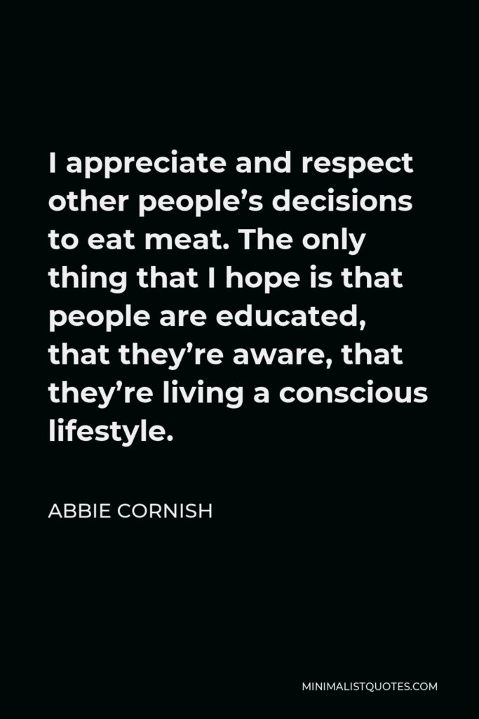 Abbie Cornish Quote - I appreciate and respect other people’s decisions to eat meat. The only thing that I hope is that people are educated, that they’re aware, that they’re living a conscious lifestyle.