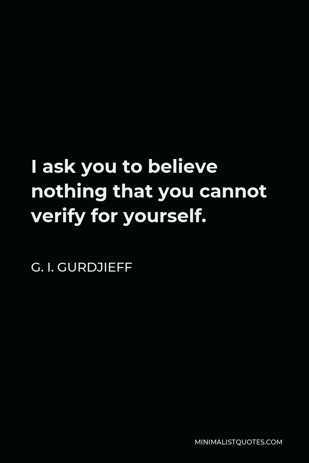 G. I. Gurdjieff Quote - I ask you to believe nothing that you cannot verify for yourself.