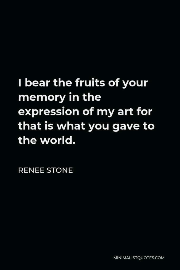 Renee Stone Quote - I bear the fruits of your memory in the expression of my art for that is what you gave to the world.