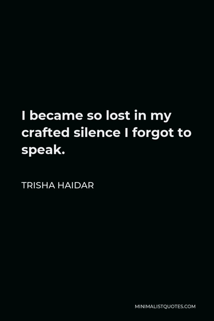 Trisha Haidar Quote - I became so lost in my crafted silence I forgot to speak.