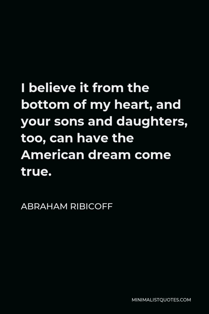 Abraham Ribicoff Quote - I believe it from the bottom of my heart, and your sons and daughters, too, can have the American dream come true.