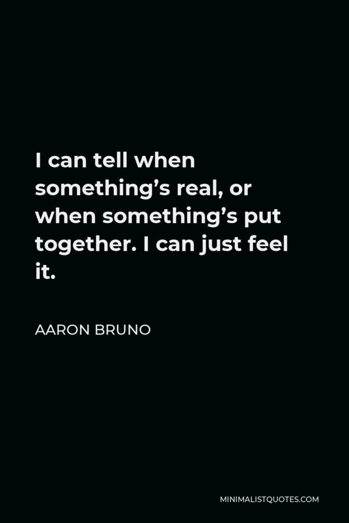 Aaron Bruno Quote - I can tell when something’s real, or when something’s put together. I can just feel it.