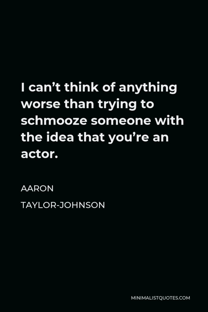 Aaron Taylor-Johnson Quote - I can’t think of anything worse than trying to schmooze someone with the idea that you’re an actor.