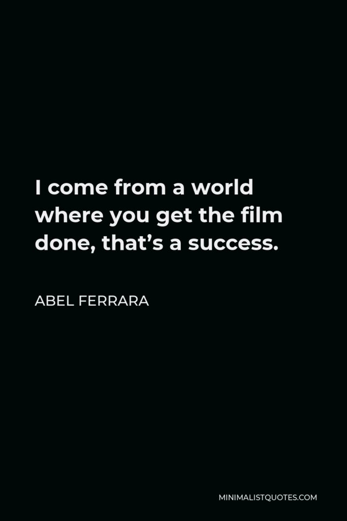 Abel Ferrara Quote - I come from a world where you get the film done, that’s a success.