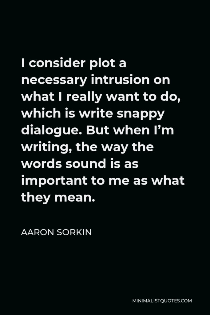 Aaron Sorkin Quote - I consider plot a necessary intrusion on what I really want to do, which is write snappy dialogue. But when I’m writing, the way the words sound is as important to me as what they mean.