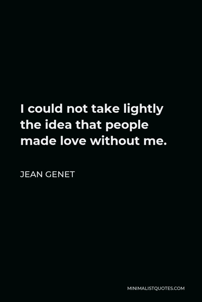 Jean Genet Quote - I could not take lightly the idea that people made love without me.