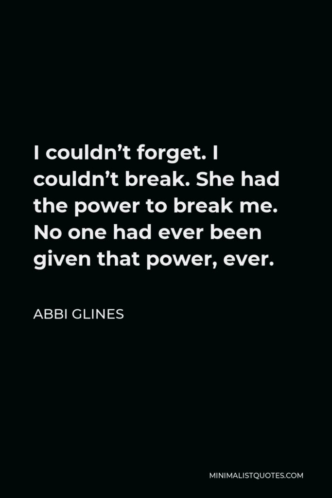 Abbi Glines Quote - I couldn’t forget. I couldn’t break. She had the power to break me. No one had ever been given that power, ever.