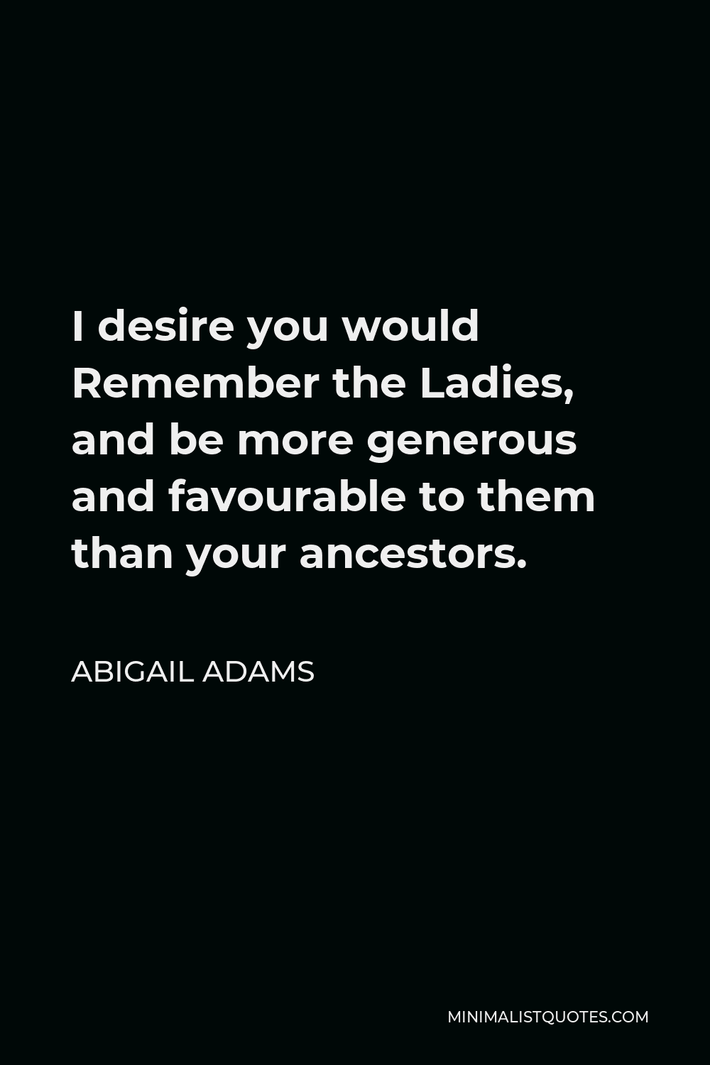 Abigail Adams Quote - I desire you would Remember the Ladies, and be more generous and favourable to them than your ancestors.