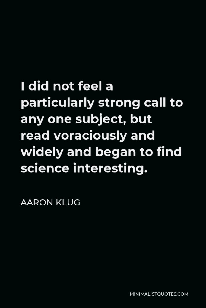 Aaron Klug Quote - I did not feel a particularly strong call to any one subject, but read voraciously and widely and began to find science interesting.